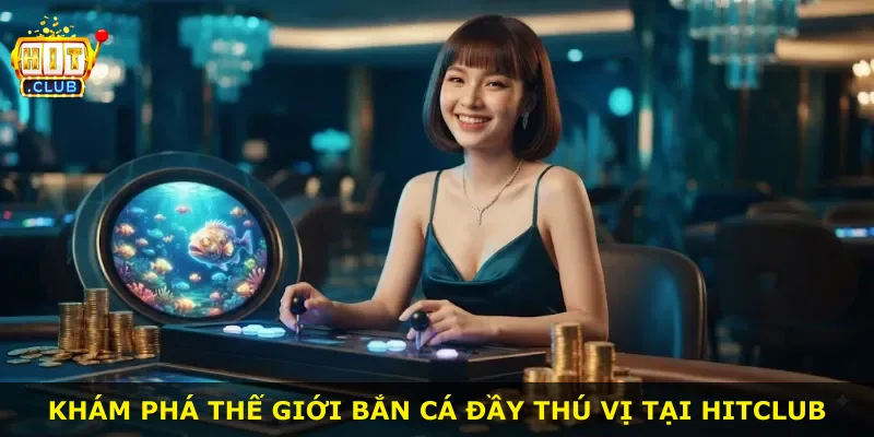 Khám phá thế giới bắn cá đầy thú vị tại Hitclub